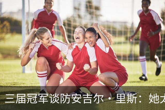 三届冠军谈防安吉尔·里斯：她太会抓错位，很难不犯规