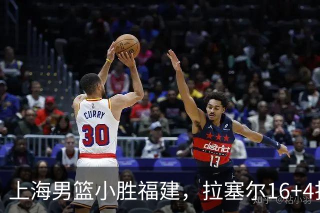 上海男篮小胜福建，拉塞尔16+4找到使用说明书，麦基防守不积极被弃用