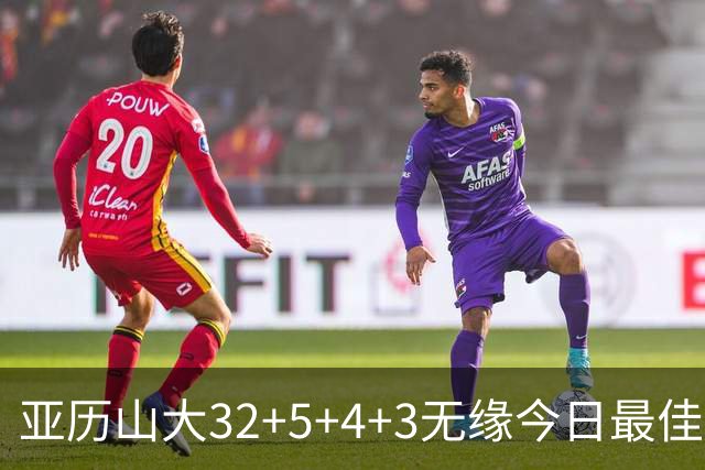 亚历山大32+5+4+3无缘今日最佳球员！因为乔治38+3+5+5创2项纪录