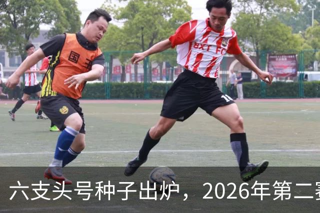 六支头号种子出炉，2026年第二赛区男足对阵揭晓