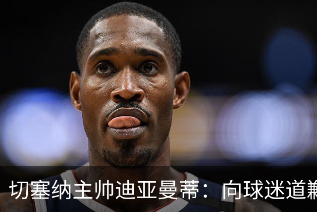 切塞纳主帅迪亚曼蒂：向球迷道歉，我们得踢得像个男人