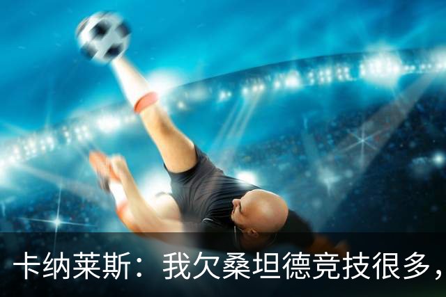 卡纳莱斯：我欠桑坦德竞技很多，那给了我成为职业球员的机会