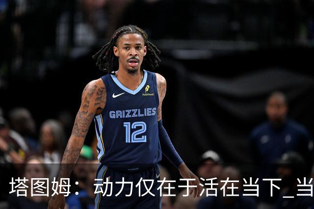 塔图姆：动力仅在于活在当下 当失去某些东西时会本能地更珍惜它