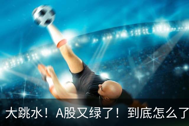 大跳水！A股又绿了！到底怎么了？