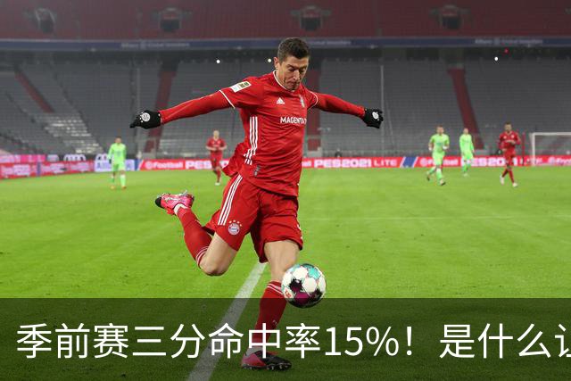 季前赛三分命中率15%！是什么让顶级3D克莱下滑如此严重