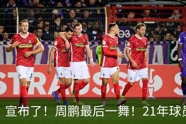 宣布了！周鹏最后一舞！21年球员生涯倒计时