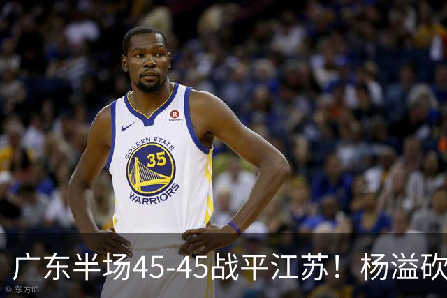 广东半场45-45战平江苏！杨溢砍12分，徐杰又梦游，杜锋现场观战