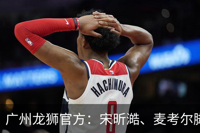 广州龙狮官方：宋昕澔、麦考尔脚踝扭伤 将缺阵对阵北京首钢