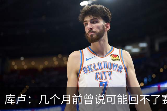 库卢：几个月前曾说可能回不了赛场了；每天苦练10小时