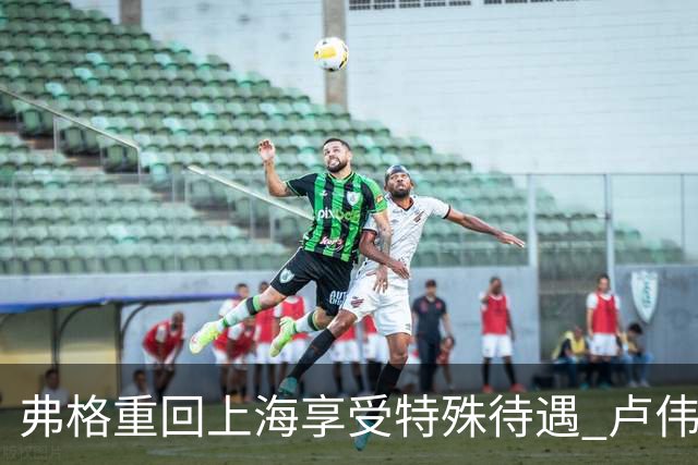 弗格重回上海享受特殊待遇 卢伟：教练组不舍他离开