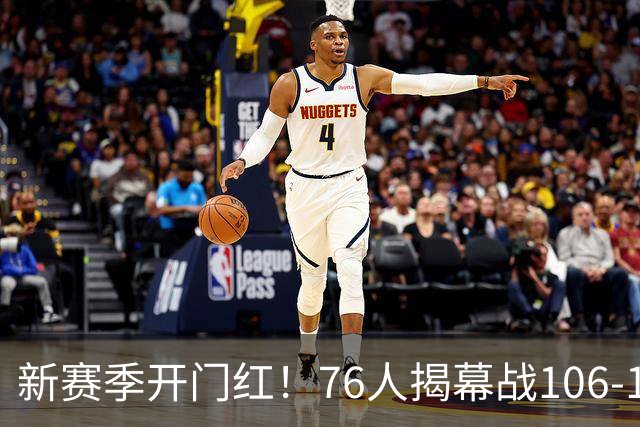 新赛季开门红！76人揭幕战106-100险胜尼克斯，詹姆斯首秀14+9+7