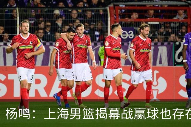 杨鸣：上海男篮揭幕战赢球也存在隐患 王哲林在胶着的比赛很难下去