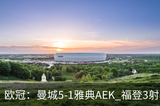 欧冠：曼城5-1雅典AEK 福登3射1传 刘易斯助攻双响 安德森处子球