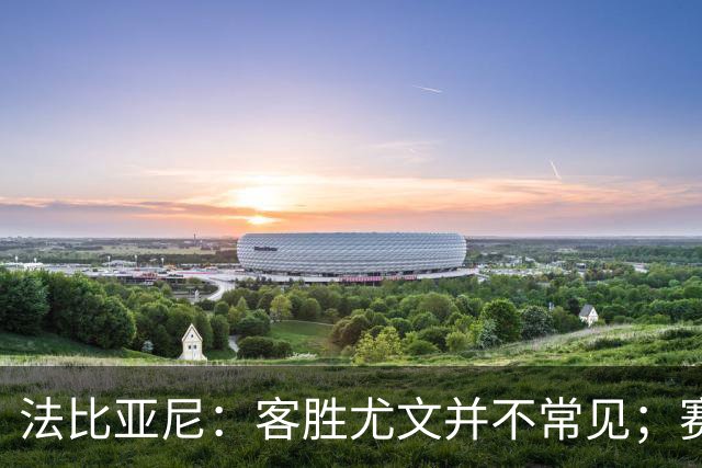 法比亚尼：客胜尤文并不常见；赛季还很漫长，未来有很多困难