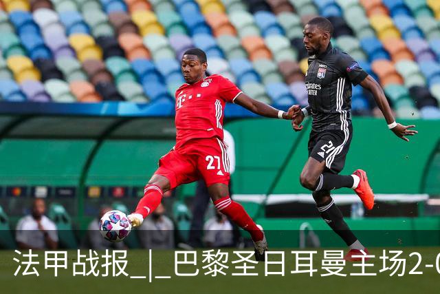 法甲战报 | 巴黎圣日耳曼主场2-0战胜里昂