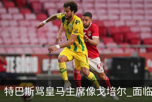 特巴斯骂皇马主席像戈培尔 面临停职危机