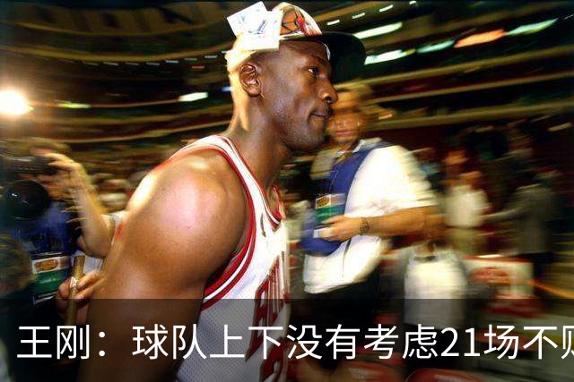 王刚：球队上下没有考虑21场不败，还是按部就班一场一场来