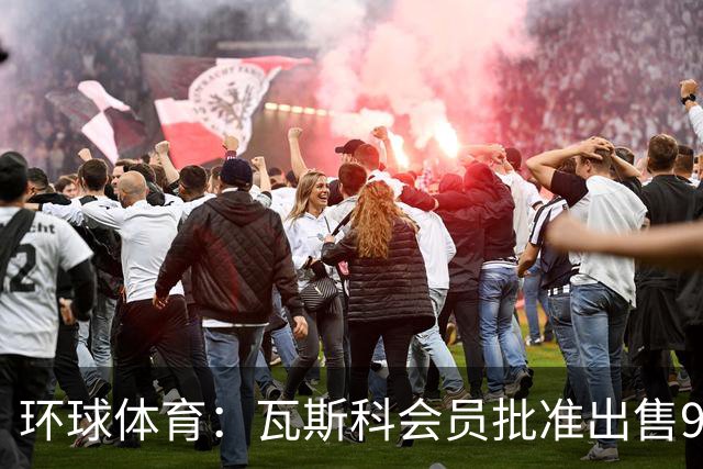 环球体育：瓦斯科会员批准出售90%足球股份