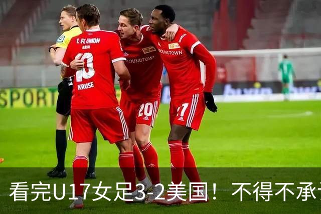看完U17女足3-2美国！不得不承认的5个事实，女足用实力打脸质疑