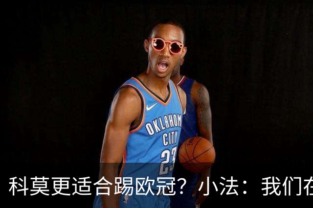 科莫更适合踢欧冠？小法：我们在意甲也有单场进过4个球