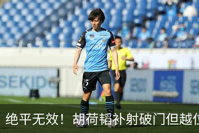 绝平无效！胡荷韬补射破门但越位在先 边裁未举旗VAR介入改判无效