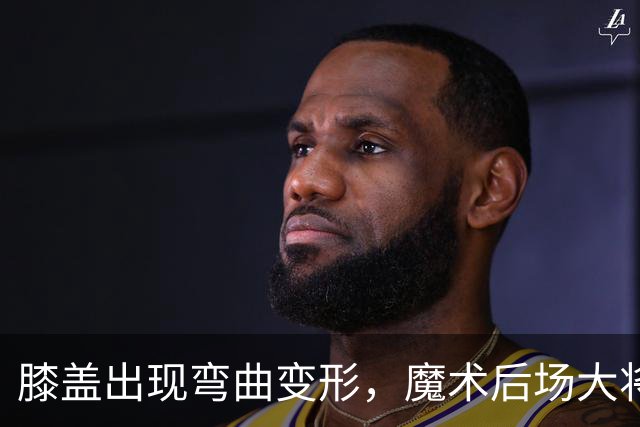 膝盖出现弯曲变形，魔术后场大将可能出现了重大的伤病？