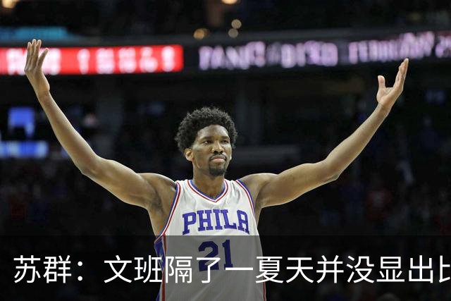 苏群：文班隔了一夏天并没显出比总决赛时进步 最后扣篮不够坚决