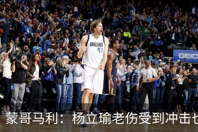 蒙哥马利：杨立瑜老伤受到冲击也承受了负面压力，我是一直支持他