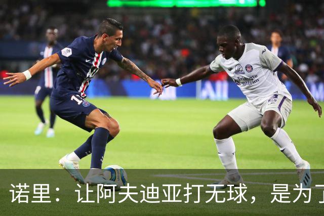 诺里：让阿夫迪亚打无球，是为了让他更高效冲击内线