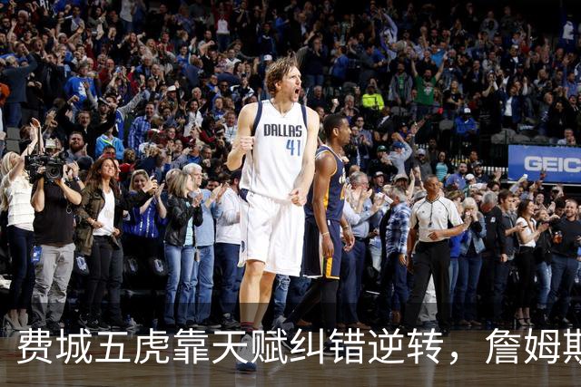 费城五虎靠天赋纠错逆转，詹姆斯终于不需要扛大旗