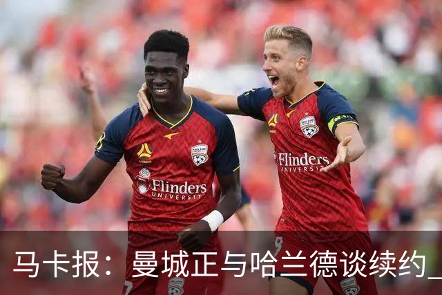 马卡报：曼城正与哈兰德谈续约 若成将成英超顶薪