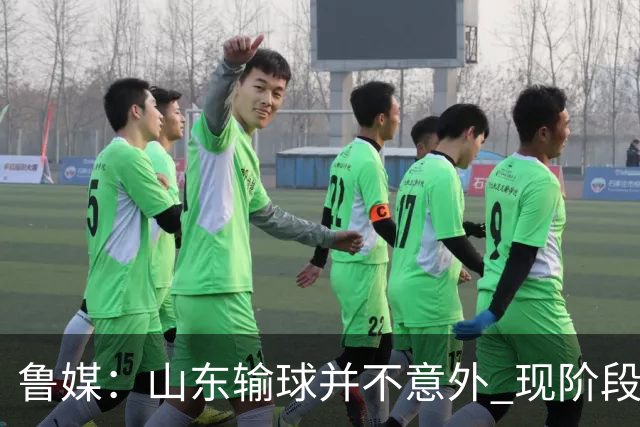 鲁媒：山东输球并不意外 现阶段球队最大的考验依旧集中在外援