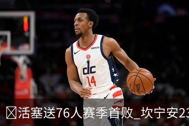 🏀活塞送76人赛季首败 坎宁安23+8+6 马克西24分 恩比德缺阵