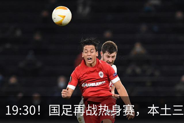 19:30！国足再战热身赛，本土三叉戟配归化，能否终结三连败？