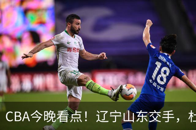 CBA今晚看点！辽宁山东交手，杜润旺战老东家，布朗首钢首秀！
