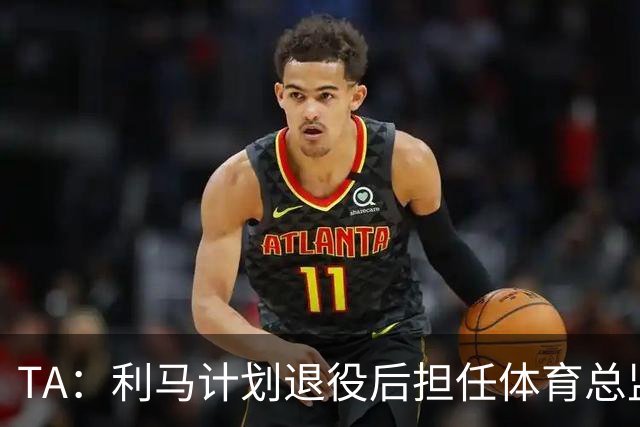 TA：利马计划退役后担任体育总监，所以格外关注曼联管理事务